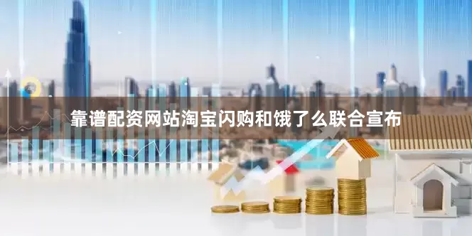 靠谱配资网站淘宝闪购和饿了么联合宣布