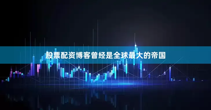 股票配资博客曾经是全球最大的帝国