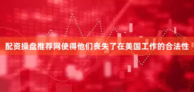 配资操盘推荐网使得他们丧失了在美国工作的合法性