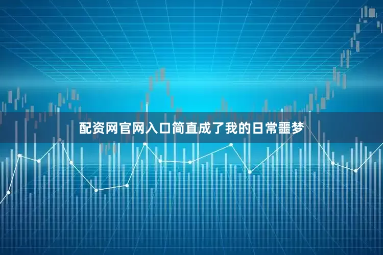 配资网官网入口简直成了我的日常噩梦