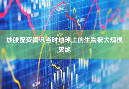 炒股配资资讯当时地球上的生物被大规模灭绝