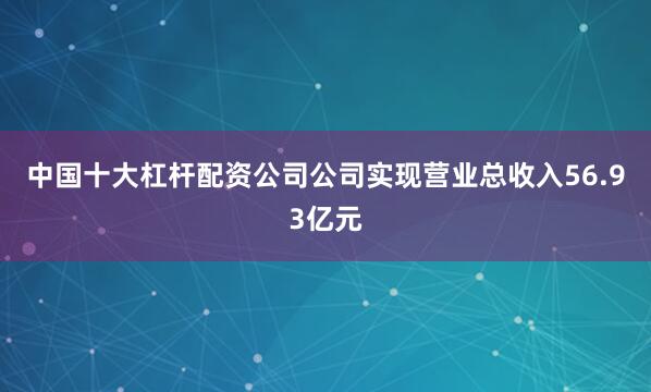 中国十大杠杆配资公司公司实现营业总收入56.93亿元