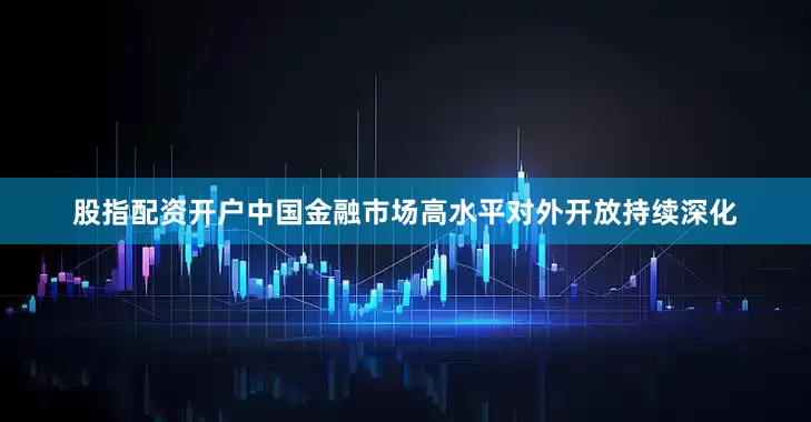 股指配资开户中国金融市场高水平对外开放持续深化