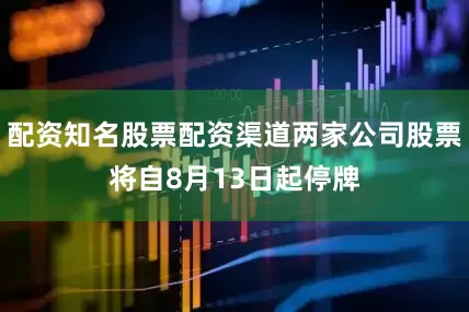 配资知名股票配资渠道两家公司股票将自8月13日起停牌