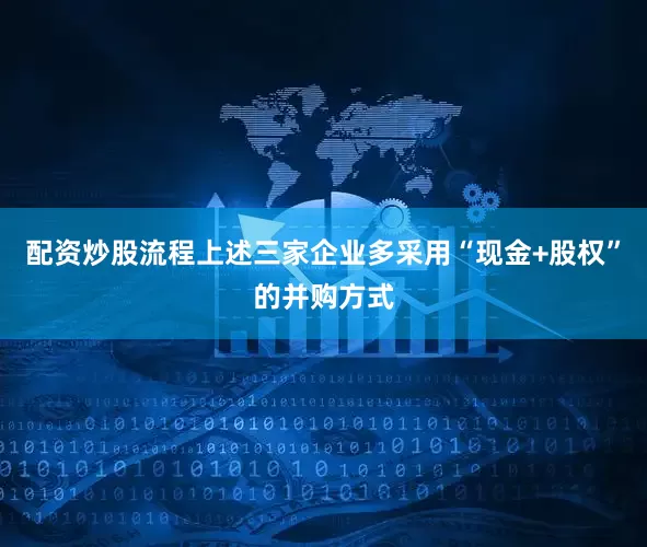 配资炒股流程上述三家企业多采用“现金+股权”的并购方式