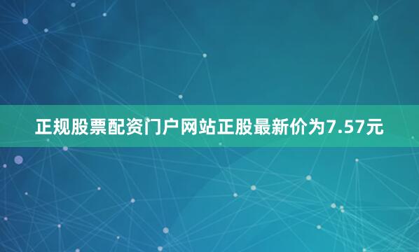 正规股票配资门户网站正股最新价为7.57元