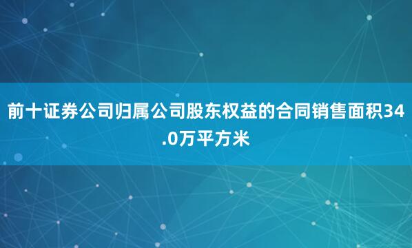前十证券公司归属公司股东权益的合同销售面积34.0万平方米