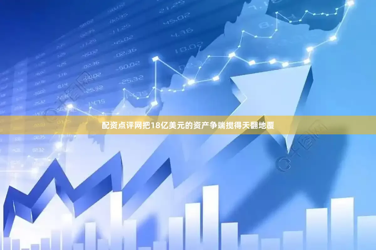 配资点评网把18亿美元的资产争端搅得天翻地覆