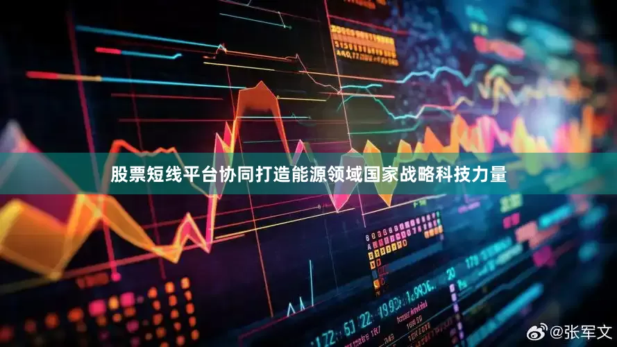 股票短线平台协同打造能源领域国家战略科技力量