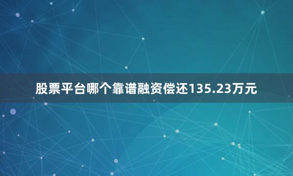 股票平台哪个靠谱融资偿还135.23万元