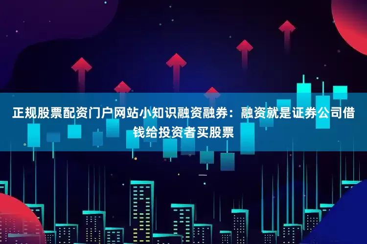 正规股票配资门户网站小知识融资融券：融资就是证券公司借钱给投资者买股票