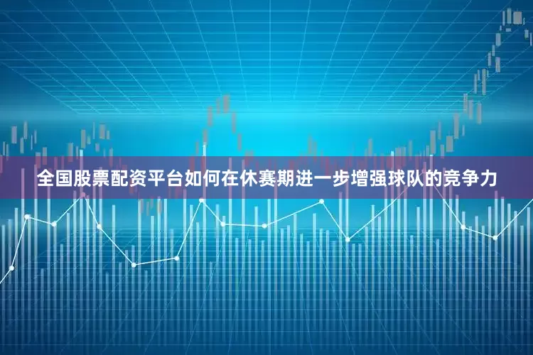 全国股票配资平台如何在休赛期进一步增强球队的竞争力