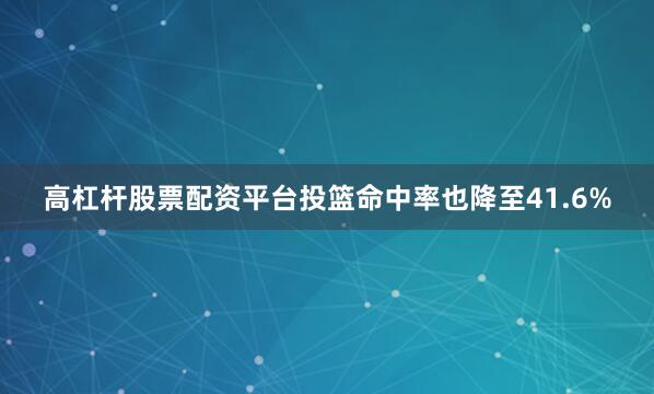 高杠杆股票配资平台投篮命中率也降至41.6%