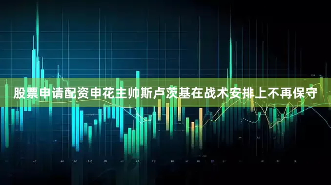 股票申请配资申花主帅斯卢茨基在战术安排上不再保守