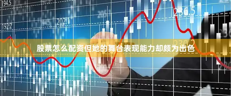 股票怎么配资但她的舞台表现能力却颇为出色