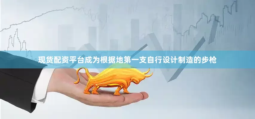 现货配资平台成为根据地第一支自行设计制造的步枪