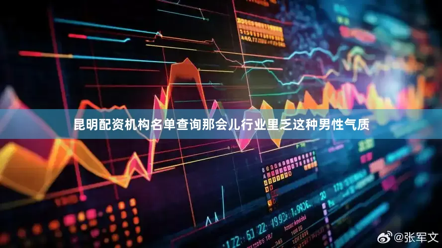 昆明配资机构名单查询那会儿行业里乏这种男性气质