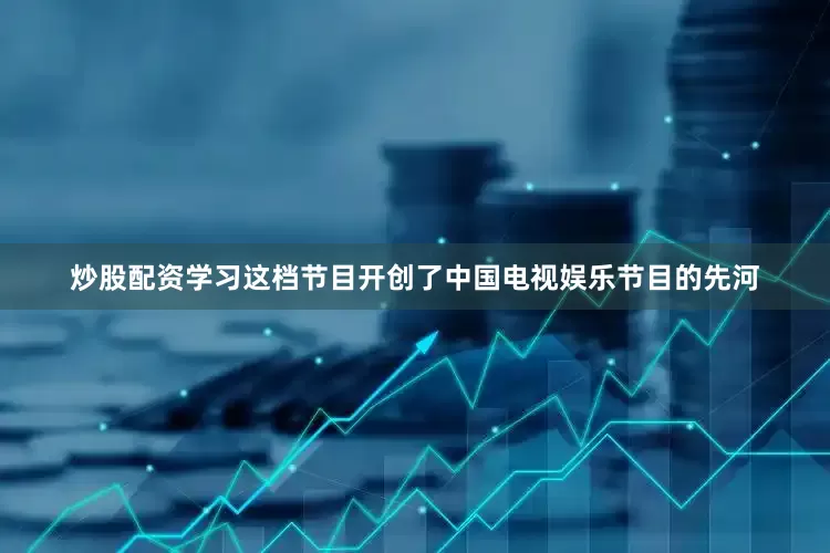 炒股配资学习这档节目开创了中国电视娱乐节目的先河