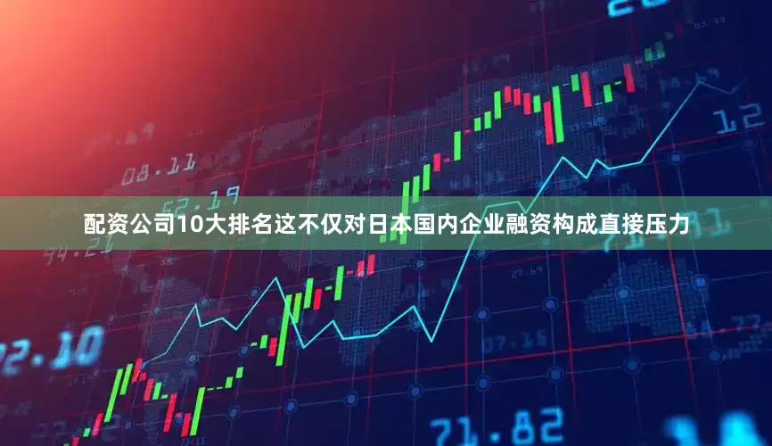 配资公司10大排名这不仅对日本国内企业融资构成直接压力