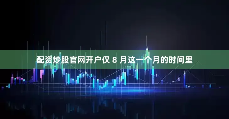 配资炒股官网开户仅 8 月这一个月的时间里