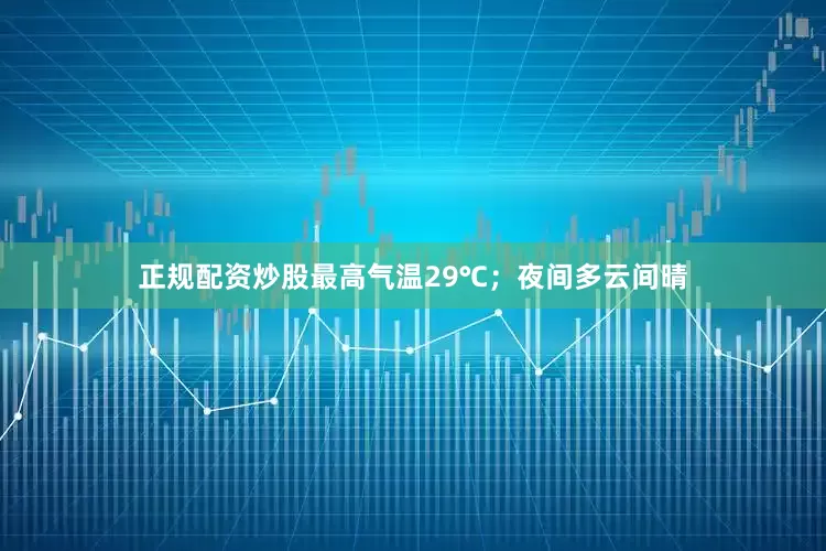 正规配资炒股最高气温29℃；夜间多云间晴