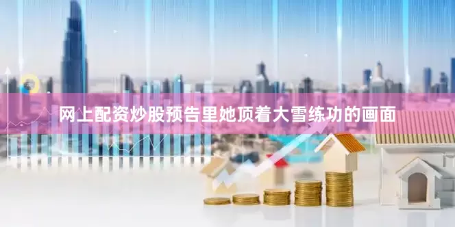 网上配资炒股预告里她顶着大雪练功的画面
