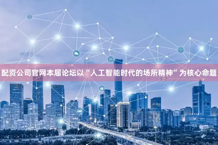 配资公司官网本届论坛以“人工智能时代的场所精神”为核心命题