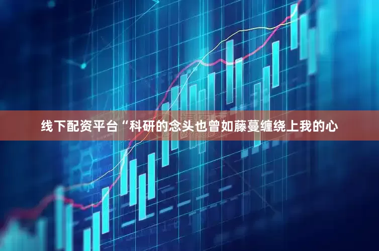 线下配资平台“科研的念头也曾如藤蔓缠绕上我的心