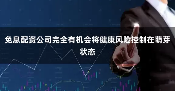 免息配资公司完全有机会将健康风险控制在萌芽状态