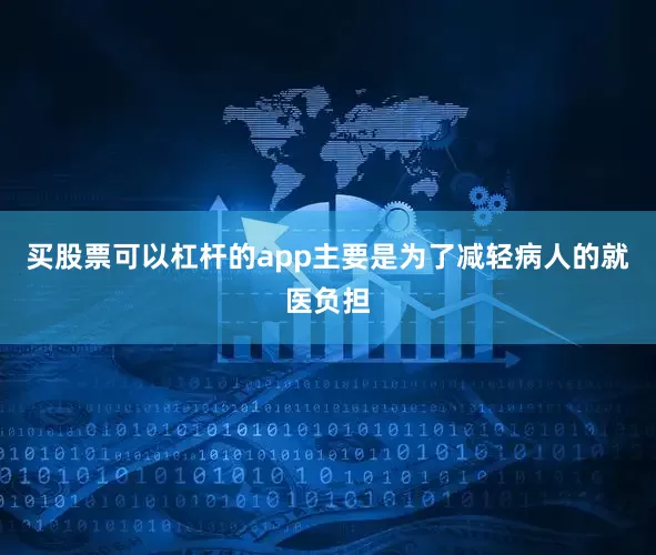 买股票可以杠杆的app主要是为了减轻病人的就医负担