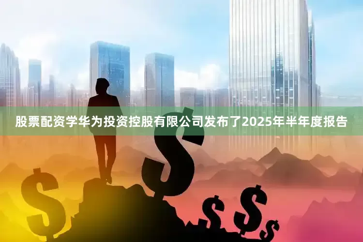 股票配资学华为投资控股有限公司发布了2025年半年度报告