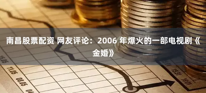 南昌股票配资 网友评论：2006 年爆火的一部电视剧《金婚》