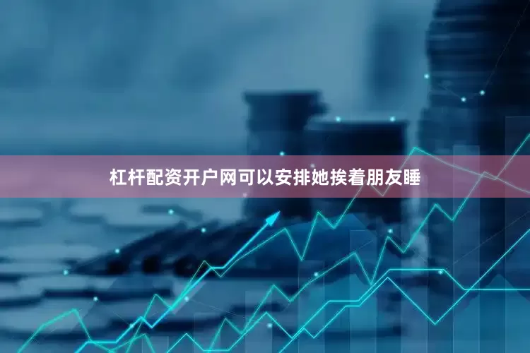杠杆配资开户网可以安排她挨着朋友睡