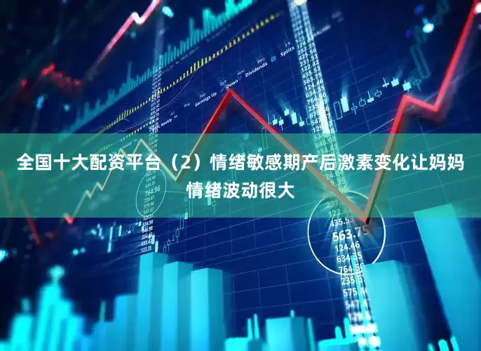 全国十大配资平台（2）情绪敏感期产后激素变化让妈妈情绪波动很大