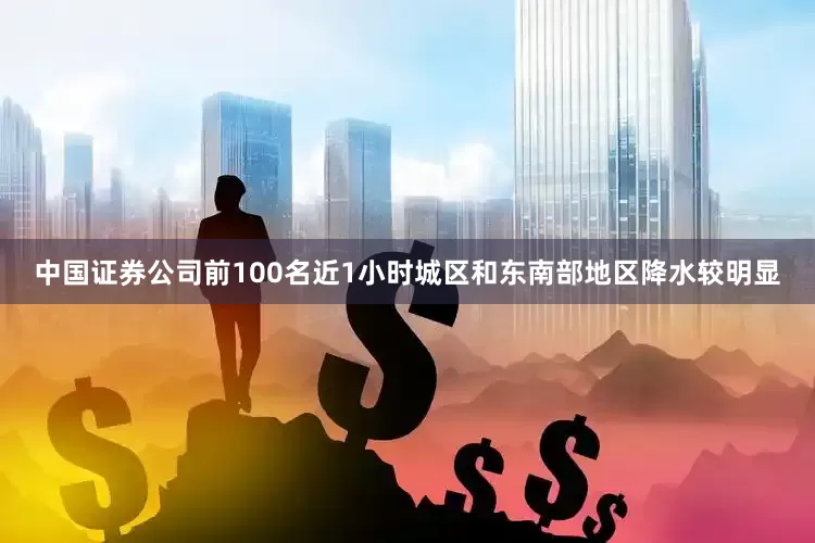 中国证券公司前100名近1小时城区和东南部地区降水较明显