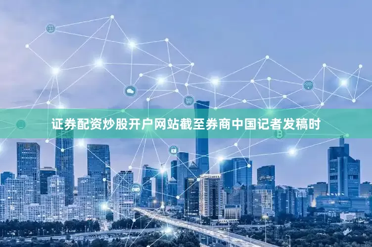 证券配资炒股开户网站截至券商中国记者发稿时