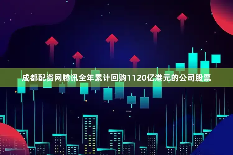 成都配资网腾讯全年累计回购1120亿港元的公司股票