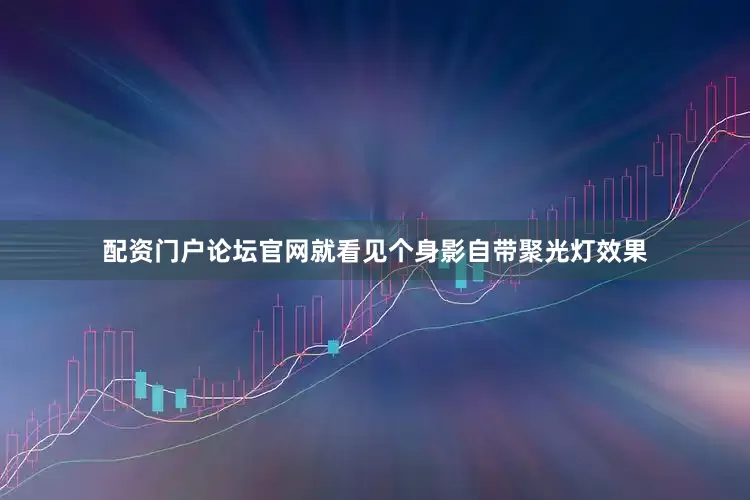 配资门户论坛官网就看见个身影自带聚光灯效果