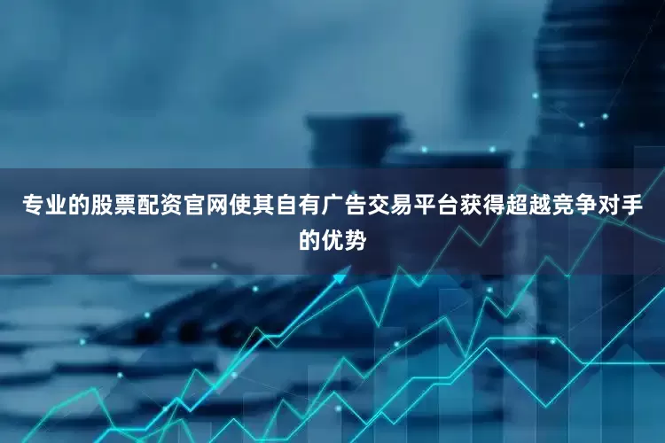 专业的股票配资官网使其自有广告交易平台获得超越竞争对手的优势