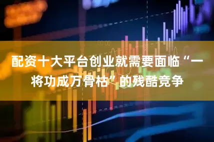 配资十大平台创业就需要面临“一将功成万骨枯”的残酷竞争
