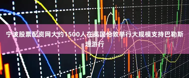 宁波股票配资网大约1500人在英国伦敦举行大规模支持巴勒斯坦游行