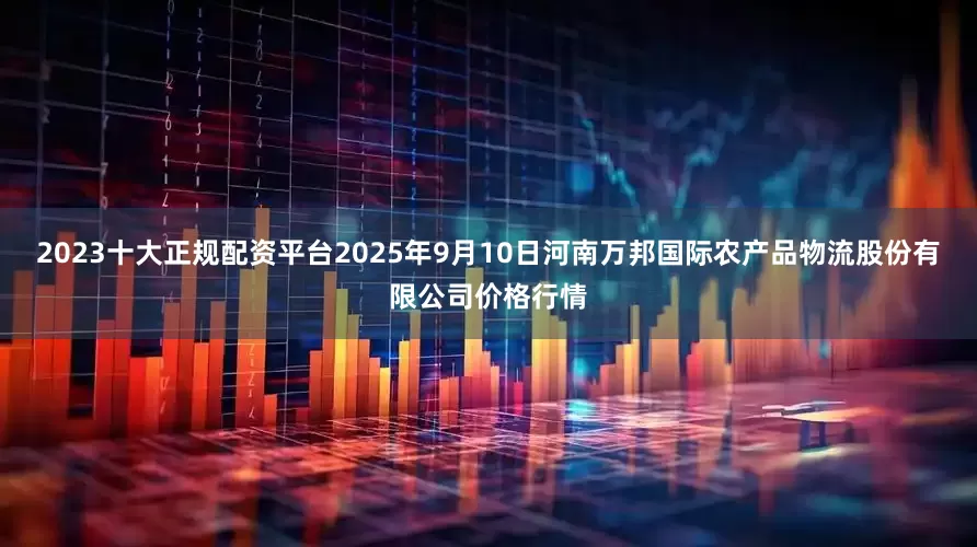 2023十大正规配资平台2025年9月10日河南万邦国际农产品物流股份有限公司价格行情