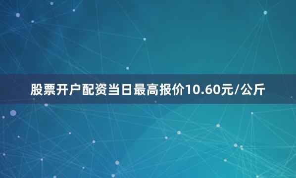 股票开户配资当日最高报价10.60元/公斤