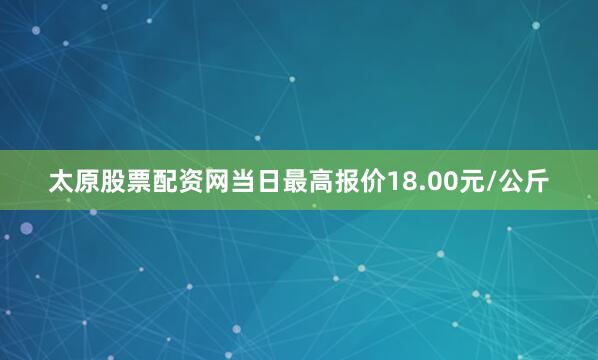 太原股票配资网当日最高报价18.00元/公斤