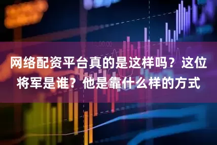 网络配资平台真的是这样吗？这位将军是谁？他是靠什么样的方式