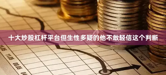 十大炒股杠杆平台但生性多疑的他不敢轻信这个判断