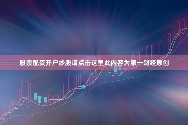 股票配资开户炒股请点击这里此内容为第一财经原创
